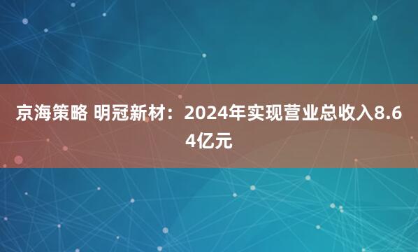 京海策略 明冠新材：2024年实现营业总收入8.64亿元