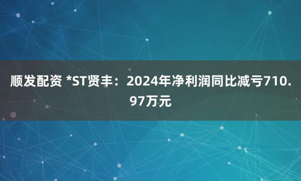 顺发配资 *ST贤丰：2024年净利润同比减亏710.97万元