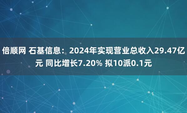 倍顺网 石基信息：2024年实现营业总收入29.47亿元 同比增长7.20% 拟10派0.1元