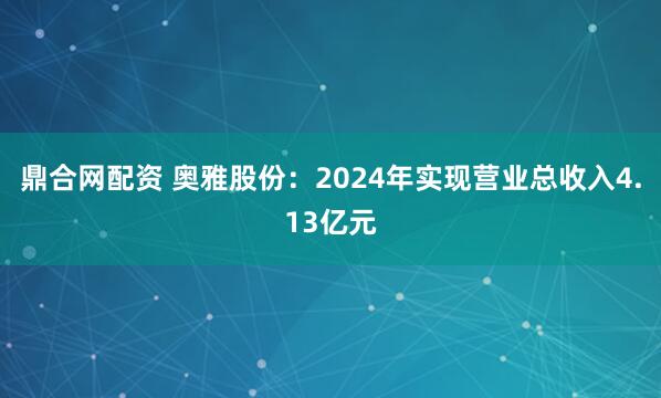 鼎合网配资 奥雅股份：2024年实现营业总收入4.13亿元