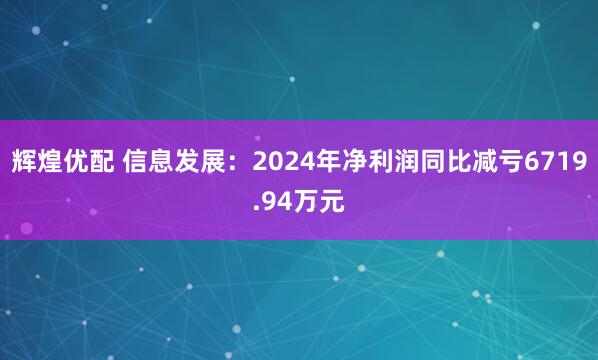 辉煌优配 信息发展：2024年净利润同比减亏6719.94万元