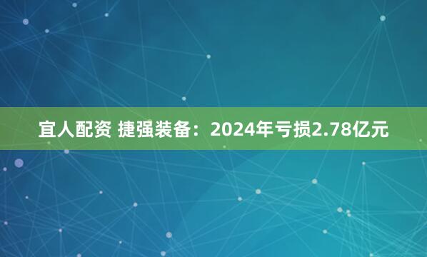 宜人配资 捷强装备：2024年亏损2.78亿元