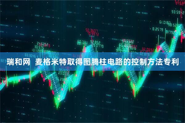 瑞和网  麦格米特取得图腾柱电路的控制方法专利