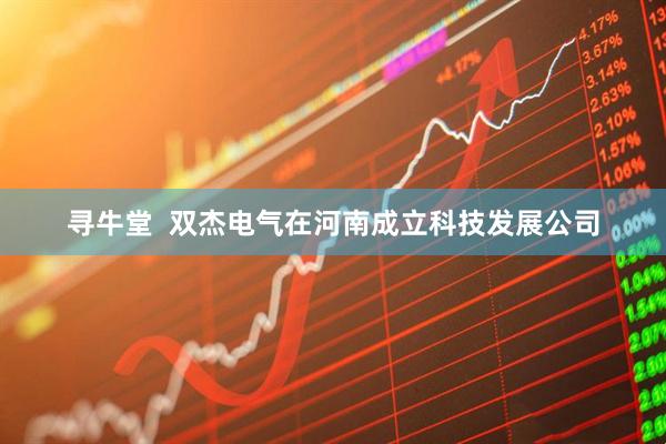寻牛堂  双杰电气在河南成立科技发展公司