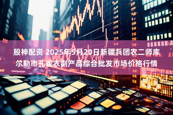 股神配资 2025年5月20日新疆兵团农二师库尔勒市孔雀农副产品综合批发市场价格行情