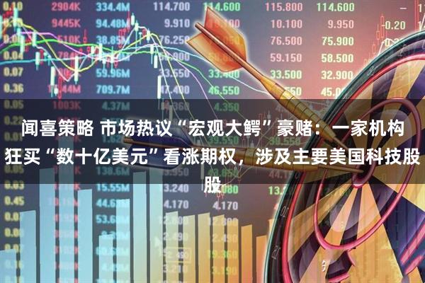 闻喜策略 市场热议“宏观大鳄”豪赌：一家机构狂买“数十亿美元”看涨期权，涉及主要美国科技股