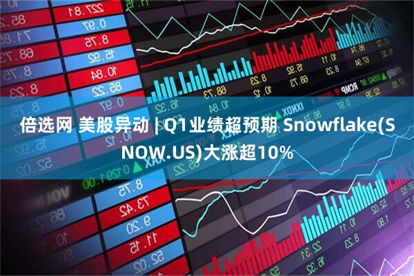 倍选网 美股异动 | Q1业绩超预期 Snowflake(SNOW.US)大涨超10%