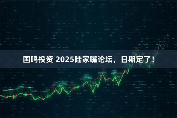 国鸣投资 2025陆家嘴论坛，日期定了！