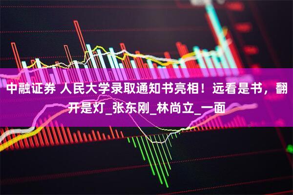 中融证券 人民大学录取通知书亮相！远看是书，翻开是灯_张东刚_林尚立_一面