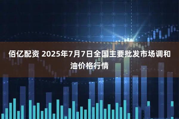 佰亿配资 2025年7月7日全国主要批发市场调和油价格行情