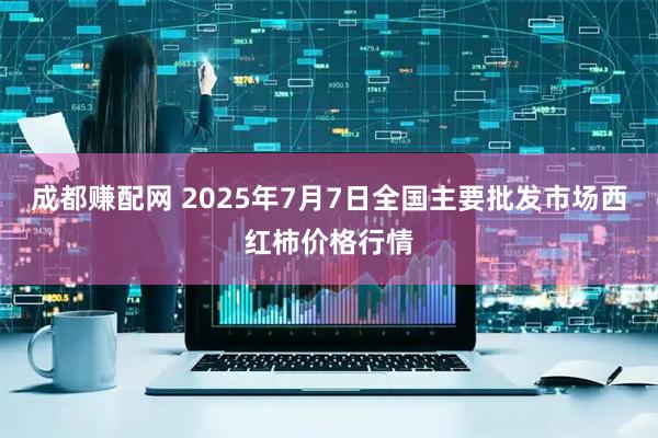 成都赚配网 2025年7月7日全国主要批发市场西红柿价格行情