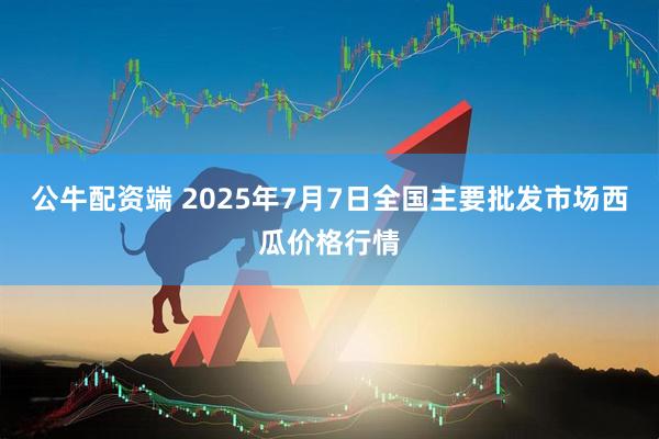 公牛配资端 2025年7月7日全国主要批发市场西瓜价格行情