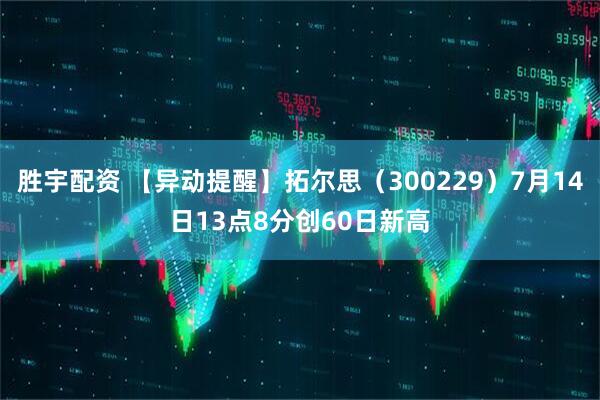 胜宇配资 【异动提醒】拓尔思（300229）7月14日13点8分创60日新高
