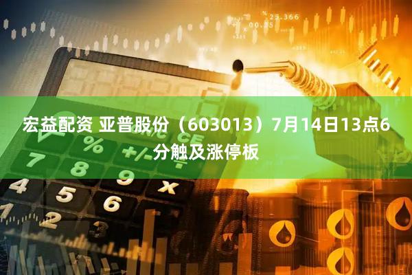 宏益配资 亚普股份（603013）7月14日13点6分触及涨停板