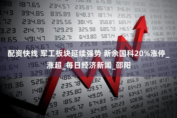 配资快线 军工板块延续强势 新余国科20%涨停_涨超_每日经济新闻_邵阳