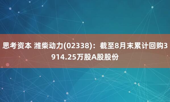 思考资本 潍柴动力(02338)：截至8月末累计回购3914.25万股A股股份
