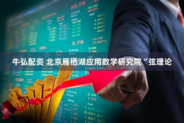 牛弘配资 北京雁栖湖应用数学研究院“弦理论