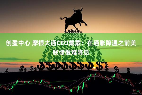 创盈中心 摩根大通CEO戴蒙：在通胀降温之前美联储很难降息