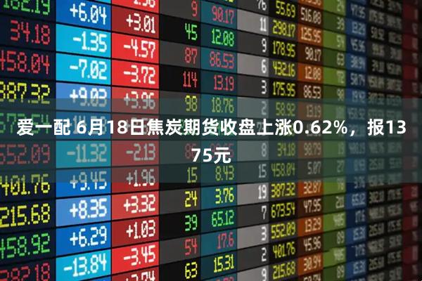 爱一配 6月18日焦炭期货收盘上涨0.62%，报1375元
