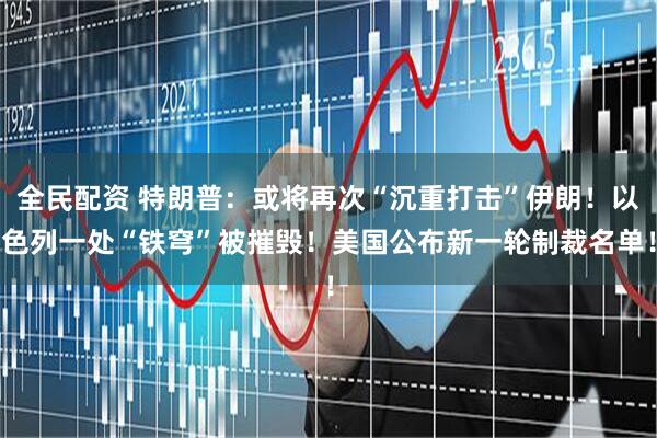 全民配资 特朗普：或将再次“沉重打击”伊朗！以色列一处“铁穹”被摧毁！美国公布新一轮制裁名单！