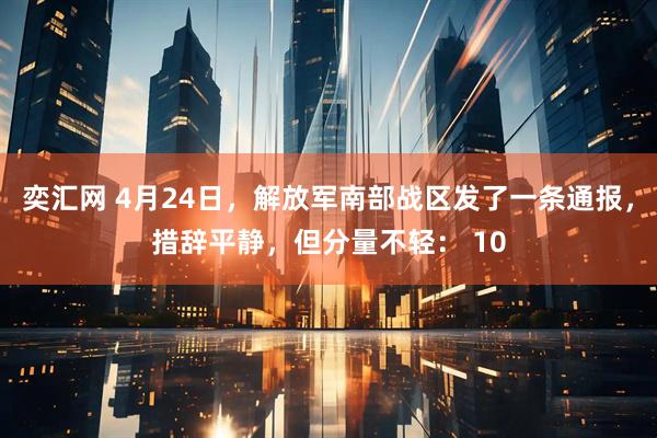 奕汇网 4月24日,解放军南部战区发了一条通报,措辞平静,但分量不轻: 10